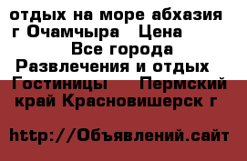 отдых на море абхазия  г Очамчыра › Цена ­ 600 - Все города Развлечения и отдых » Гостиницы   . Пермский край,Красновишерск г.